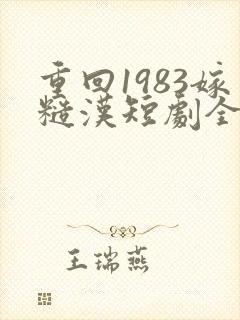 重回1983嫁糙汉短剧全集免费观看高清