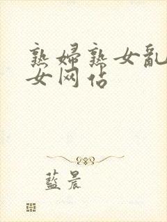 熟妇熟女乱熟妇女网站