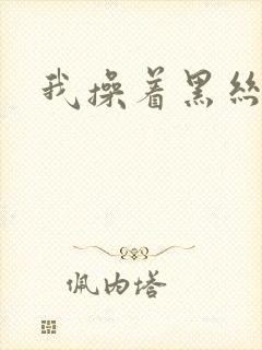 我操着黑丝美女