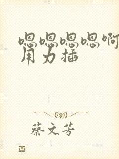 嗯嗯嗯嗯啊啊啊用力插