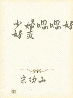 少妇嗯嗯好舒服好爽