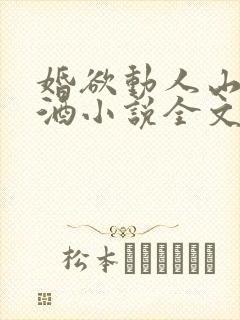 婚欲动人山花对酒小说全文免费阅读