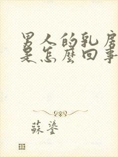 男人的乳房变大是怎么回事