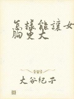 怎样能让女人的胸更大