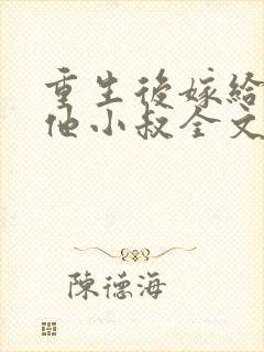 重生后嫁给男主他小叔全文免费阅读