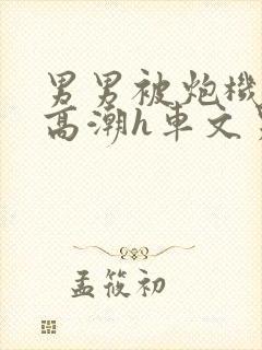 男男被炮机c到高潮h车文男男