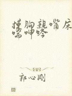 摸胸亲嘴床震娇喘呻吟