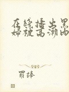 在线播出黑丝少妇被高潮内射