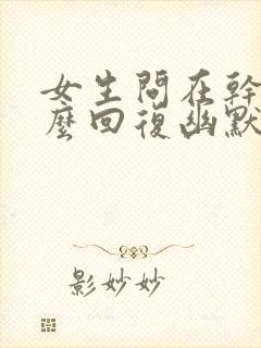 女生问在干嘛怎么回复幽默