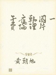 午夜韩国一级免费伦理片