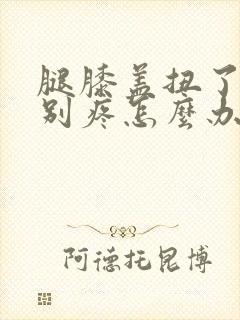 腿膝盖扭了筋特别疼怎么办