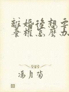 离婚后想要回抚养权怎么办