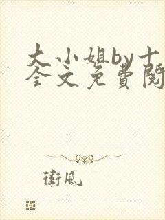 大小姐by十八全文免费阅读笔趣阁