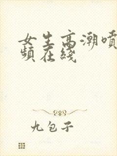 女生高潮喷水视频在线