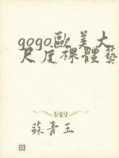 gogo欧美大尺度裸体艺术