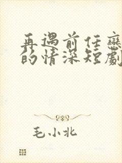 再遇前任恋上他的情深短剧全集