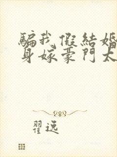 骗我假结婚,转身嫁豪门太子小说