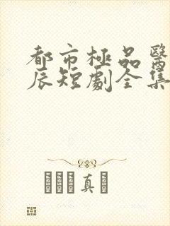 都市极品医神叶辰短剧全集