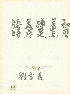 膝盖蹲着和起来时疼是怎么回事