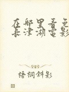 在哪里看免费的长津湖电影