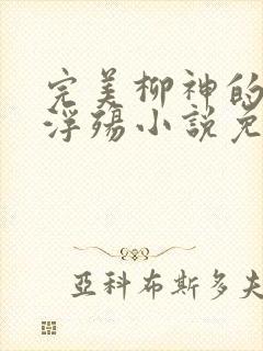 完美柳神的堕落浮殇小说免费阅读