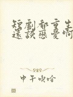 短剧都重生了谁还谈恋爱啊免费观看封面