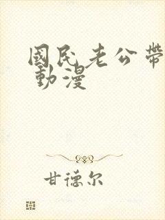 国民老公带回家 动漫