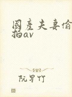 国产夫妻偷拍偷拍av