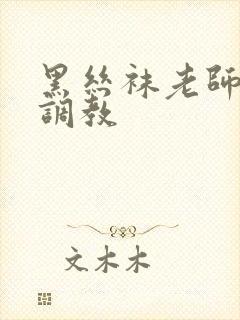 黑丝袜老师勾引调教