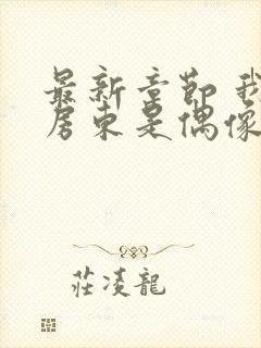 最新章节 我的房东是偶像歌手