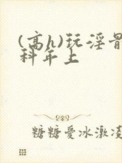 (高h)玩淫骨科年上