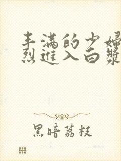 丰满的少妇被猛烈进入白浆91