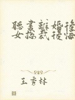 听书离婚后高冷女总裁后悔了