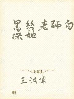 黑丝老师勾引我操她