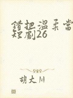 错把温柔当情深短剧26