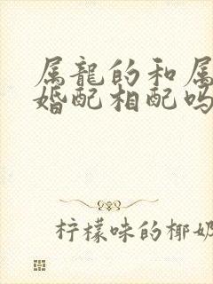 属龙的和属虎的婚配相配吗