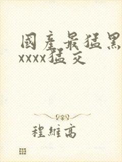 国产最猛黑人xxxxx猛交