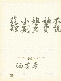 苏小姐她不好惹短剧免费观看全集