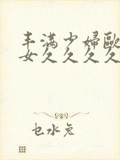 丰满少妇欧美美女久久久久久