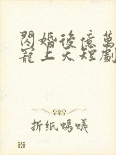 闪婚后亿万老公宠上天短剧