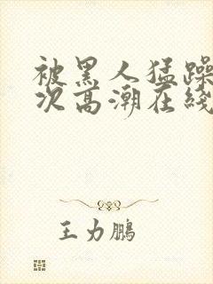 被黑人猛躁10次高潮在线看