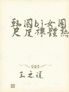 韩国bj女团大尺度裸体热舞