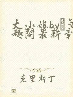 大小姐by琂笔趣阁最新章节