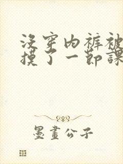 没穿内裤被同桌摸了一节课