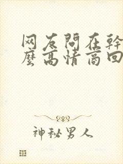 网友问在干嘛怎么高情商回复