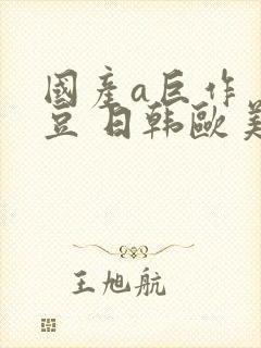 国产a巨作 麻豆 日韩欧美亚洲
