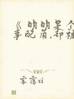 《 明明是个碍事配角,却被完美王子宠爱了》