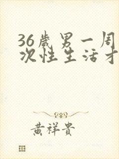 36岁男一周几次性生活才正常