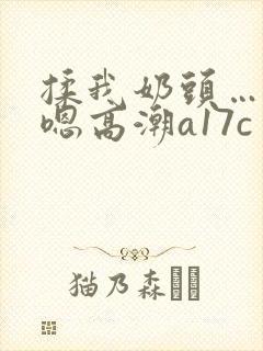 揉我奶头…啊…嗯高潮a17c