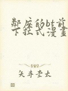 邻座的bt前辈下拉式漫画免费读漫画下拉